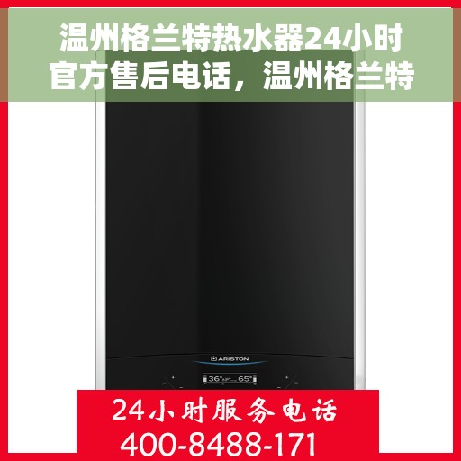 温州格兰特热水器24小时官方售后电话，温州格兰特热水器全天候官方售后热线电话