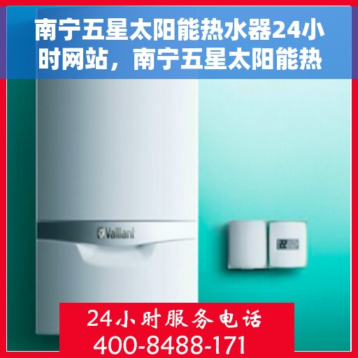 南宁五星太阳能热水器24小时网站，南宁五星太阳能热水器全天候在线服务网站