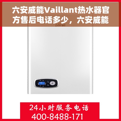 六安威能Vaillant热水器官方售后电话多少，六安威能热水器售后电话及维修服务指南