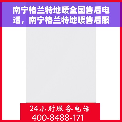 南宁格兰特地暖全国售后电话，南宁格兰特地暖售后服务热线及全国售后电话汇总