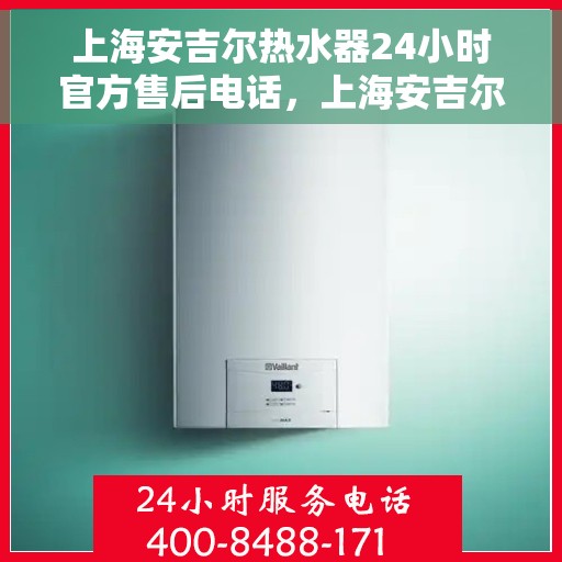 上海安吉尔热水器24小时官方售后电话，上海安吉尔热水器全天候官方售后热线，专业维修，快速响应