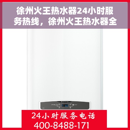 徐州火王热水器24小时服务热线，徐州火王热水器全天候服务热线，专业解决您的热水问题！