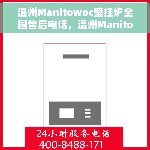 温州Manitowoc壁挂炉全国售后电话，温州Manitowoc壁挂炉售后服务热线及全国电话全解析