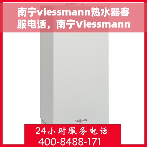 南宁viessmann热水器客服电话，南宁Viessmann热水器客服热线及售后服务指南