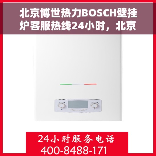 北京博世热力BOSCH壁挂炉客服热线24小时，北京博世热力壁挂炉BOSCH全天候客服热线，专业解答，温暖不停歇