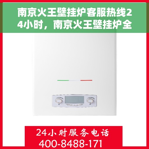 南京火王壁挂炉客服热线24小时，南京火王壁挂炉全天候客服热线，贴心服务随时在线