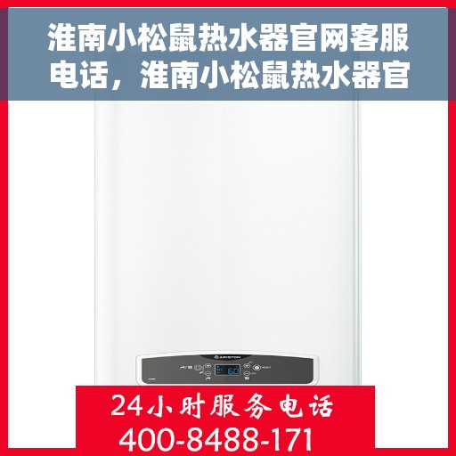 淮南小松鼠热水器官网客服电话，淮南小松鼠热水器官方客服热线及售后支持服务电话