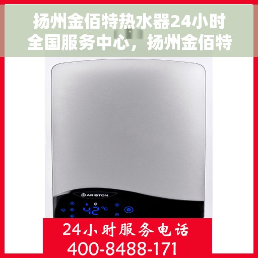 扬州金佰特热水器24小时全国服务中心，扬州金佰特热水器全天候全国服务热线，专业维修保障您的舒适生活