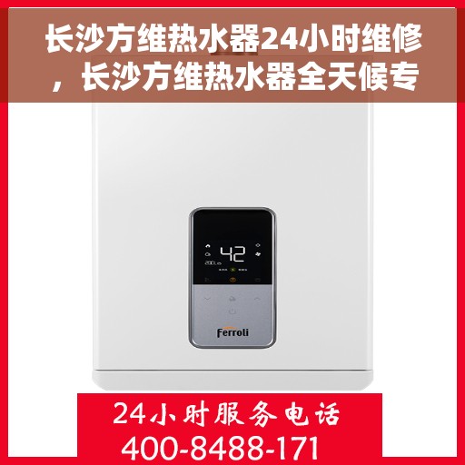 长沙方维热水器24小时维修，长沙方维热水器全天候专业维修服务