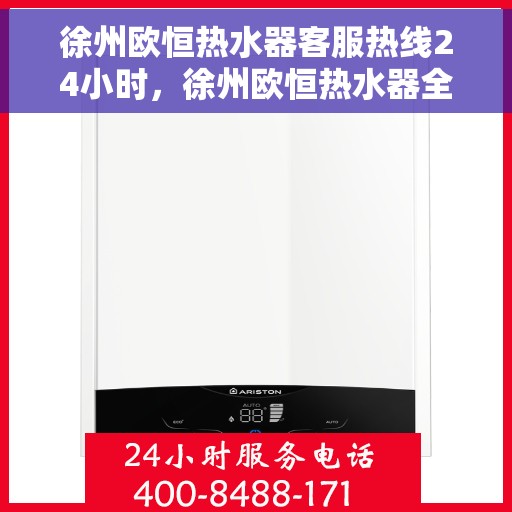 徐州欧恒热水器客服热线24小时，徐州欧恒热水器全天候客服热线，贴心服务不打烊