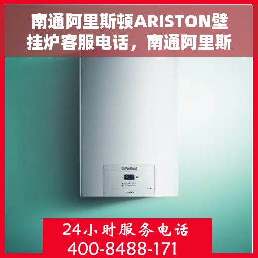 南通阿里斯顿ARISTON壁挂炉客服电话，南通阿里斯顿ARISTON壁挂炉客服热线及售后支持指南