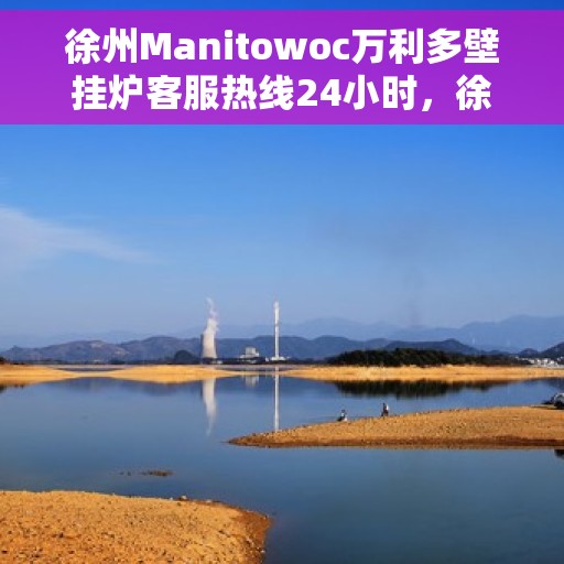 徐州Manitowoc万利多壁挂炉客服热线24小时，徐州Manitowoc万利多壁挂炉全天候客服热线，贴心服务随时在线