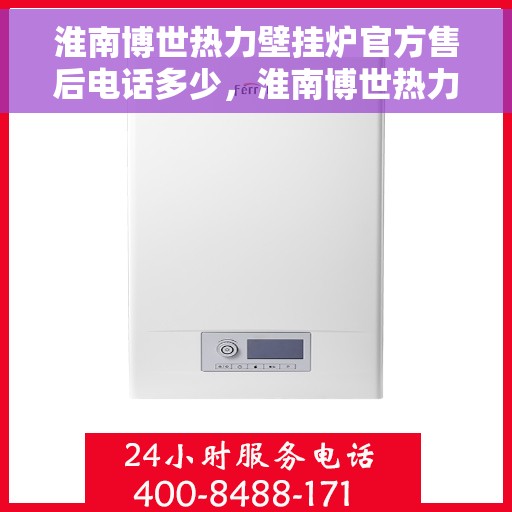 淮南博世热力壁挂炉官方售后电话多少，淮南博世热力壁挂炉售后电话官方查询及维修服务指南