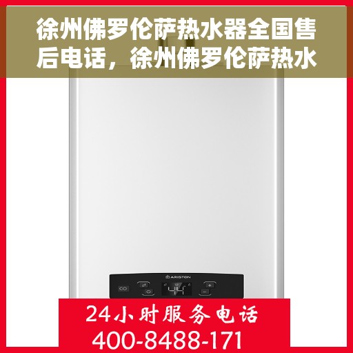 徐州佛罗伦萨热水器全国售后电话，徐州佛罗伦萨热水器售后全国服务热线及维修联系方式