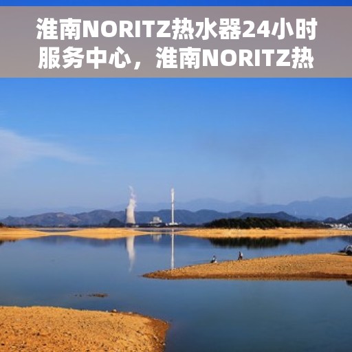 淮南NORITZ热水器24小时服务中心，淮南NORITZ热水器全天候无忧服务热线