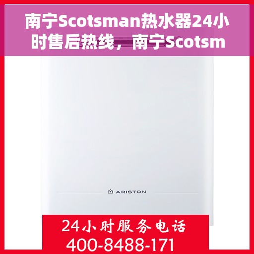 南宁Scotsman热水器24小时售后热线，南宁Scotsman热水器全天候售后热线服务