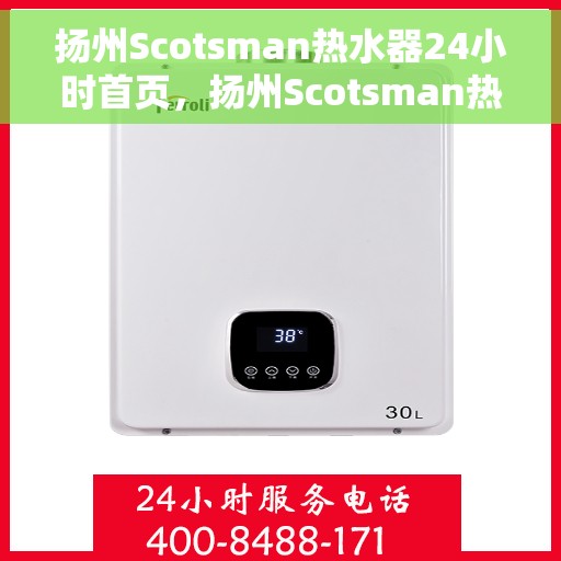 扬州Scotsman热水器24小时首页，扬州Scotsman热水器全天候首页服务指南