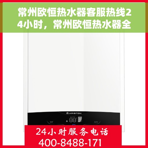 常州欧恒热水器客服热线24小时，常州欧恒热水器全天候客服热线，贴心服务不打烊