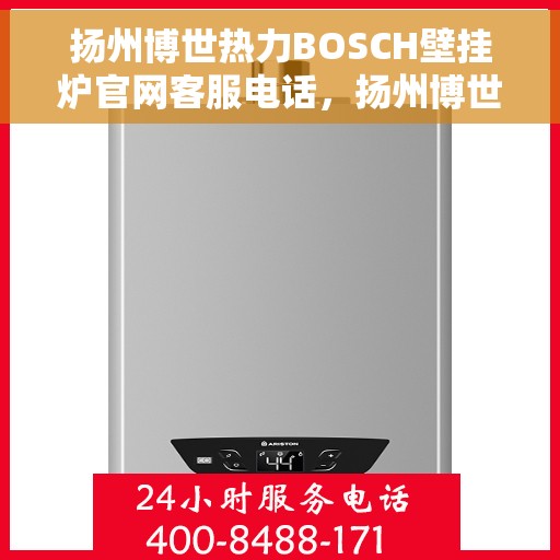扬州博世热力BOSCH壁挂炉官网客服电话，扬州博世热力BOSCH壁挂炉官方客服热线及售后支持指南
