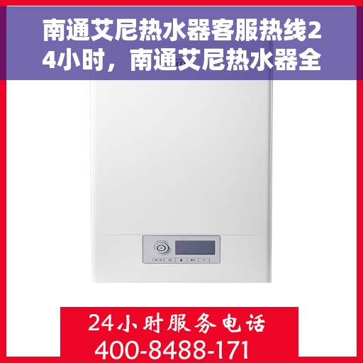 南通艾尼热水器客服热线24小时，南通艾尼热水器全天候客服热线，贴心服务随时在线