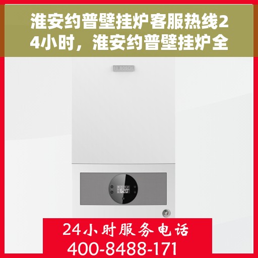 淮安约普壁挂炉客服热线24小时，淮安约普壁挂炉全天候客服热线，贴心服务不打烊
