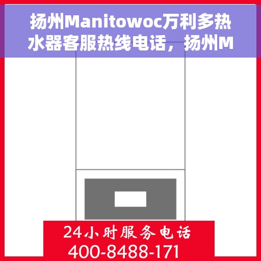 扬州Manitowoc万利多热水器客服热线电话，扬州Manitowoc万利多热水器客服热线全攻略，专业解答，贴心服务一网打尽！