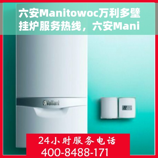 六安Manitowoc万利多壁挂炉服务热线，六安Manitowoc万利多壁挂炉服务热线，专业团队为您解答疑问，贴心保障您的温暖生活。