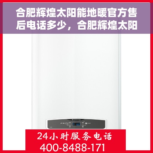 合肥辉煌太阳能地暖官方售后电话多少，合肥辉煌太阳能地暖官方售后联系电话公布