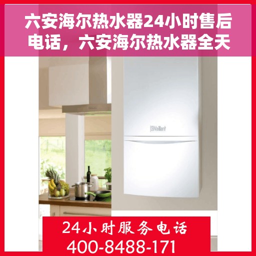 六安海尔热水器24小时售后电话，六安海尔热水器全天候售后专线，贴心服务随叫随到