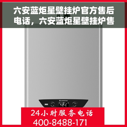 六安蓝炬星壁挂炉官方售后电话，六安蓝炬星壁挂炉售后专业维修团队联系方式