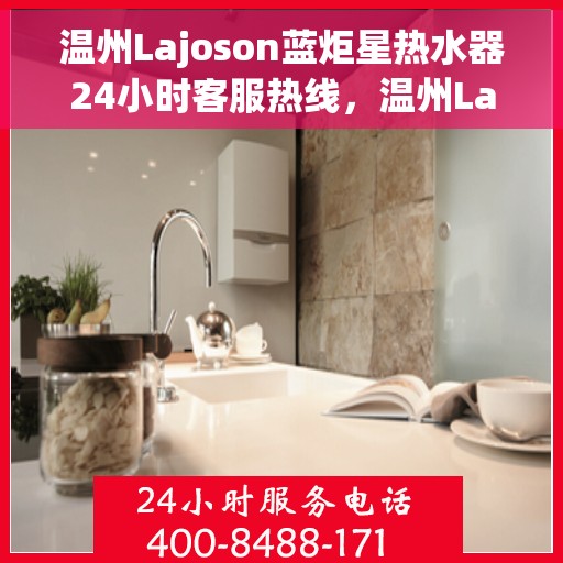 温州Lajoson蓝炬星热水器24小时客服热线，温州Lajoson蓝炬星热水器全天候客服热线服务，贴心温暖您的每一刻