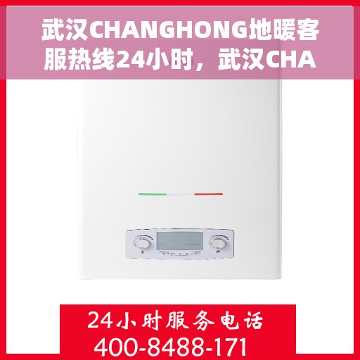 武汉CHANGHONG地暖客服热线24小时，武汉CHANGHONG地暖全天候客服热线，温暖服务不打烊