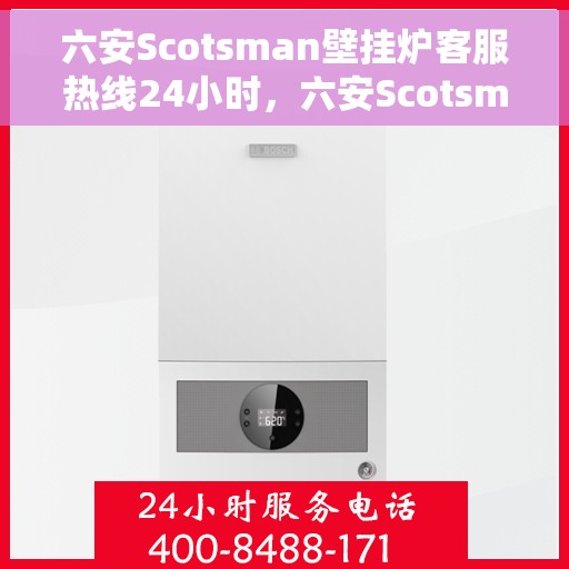 六安Scotsman壁挂炉客服热线24小时，六安Scotsman壁挂炉全天候客服热线