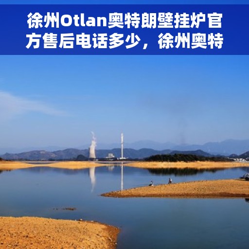 徐州Otlan奥特朗壁挂炉官方售后电话多少，徐州奥特朗壁挂炉官方售后联系电话服务热线解析