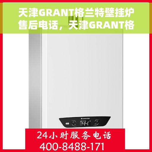 天津GRANT格兰特壁挂炉售后电话，天津GRANT格兰特壁挂炉售后服务热线及电话支持指南