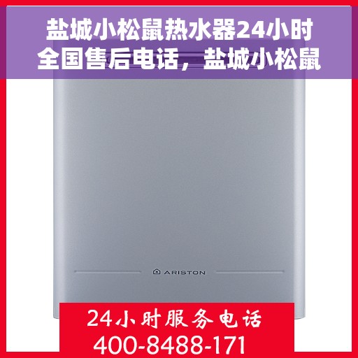 盐城小松鼠热水器24小时全国售后电话，盐城小松鼠热水器全天候售后服务热线及电话全攻略