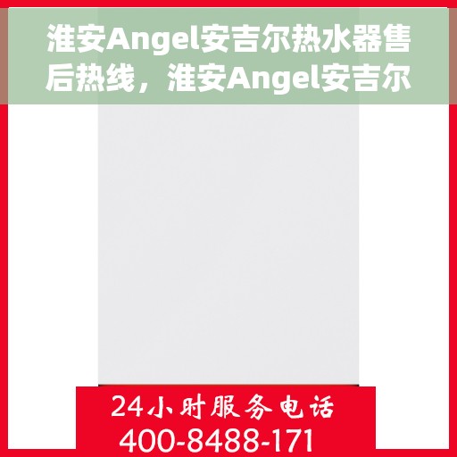 淮安Angel安吉尔热水器售后热线，淮安Angel安吉尔热水器售后服务热线，专业解决您的热水器问题
