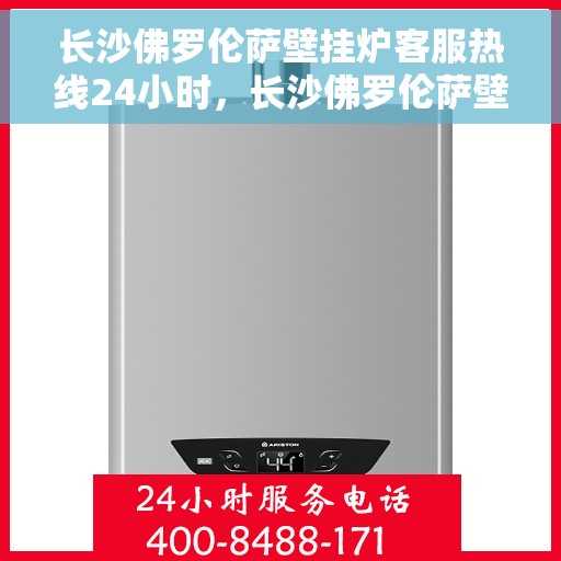 长沙佛罗伦萨壁挂炉客服热线24小时，长沙佛罗伦萨壁挂炉全天候客服热线，专业解答，温暖无忧