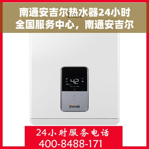南通安吉尔热水器24小时全国服务中心，南通安吉尔热水器全天候全国服务热线，专业维修安装一站式解决！