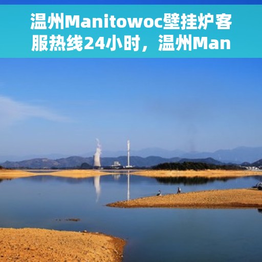 温州Manitowoc壁挂炉客服热线24小时，温州Manitowoc壁挂炉全天候客服热线服务