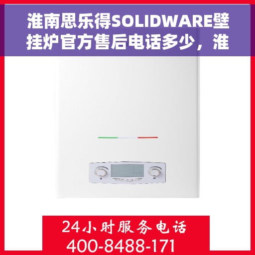 淮南思乐得SOLIDWARE壁挂炉官方售后电话多少，淮南思乐得SOLIDWARE壁挂炉售后电话及维修服务指南