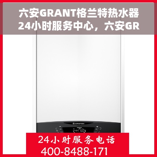 六安GRANT格兰特热水器24小时服务中心，六安GRANT格兰特热水器全天候服务热线
