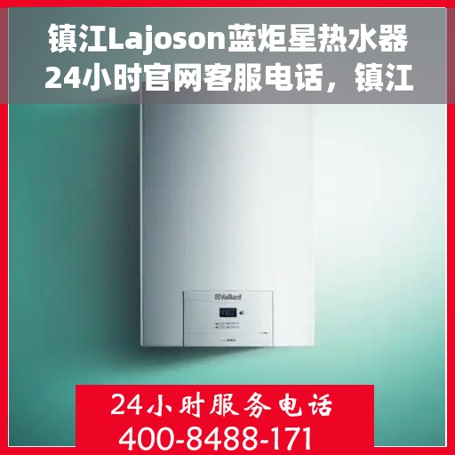 镇江Lajoson蓝炬星热水器24小时官网客服电话，镇江Lajoson蓝炬星热水器全天候客服热线，专业解答与售后无忧