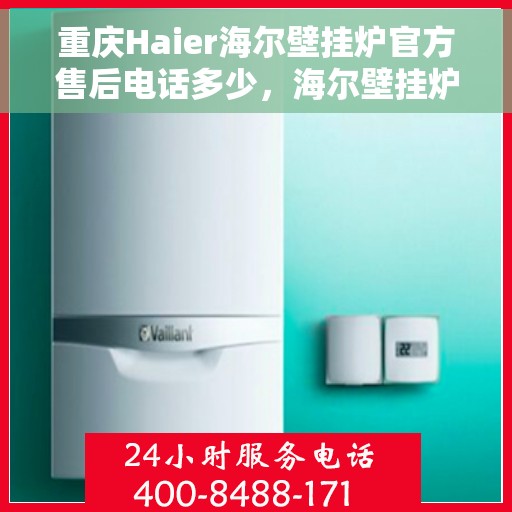 重庆Haier海尔壁挂炉官方售后电话多少，海尔壁挂炉重庆官方售后联系电话服务热线解析