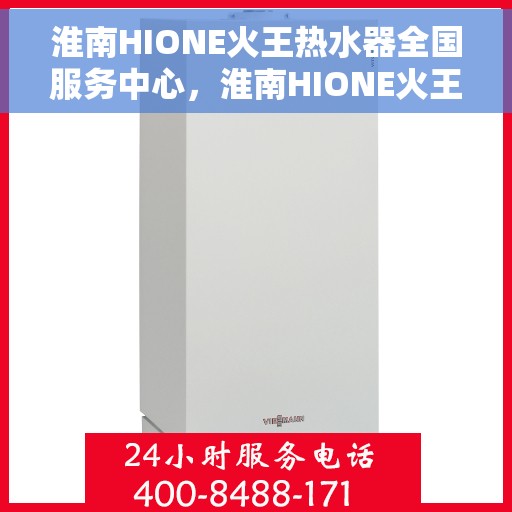 淮南HIONE火王热水器全国服务中心，淮南HIONE火王热水器全国服务中心，专业维修与服务，温暖千万家