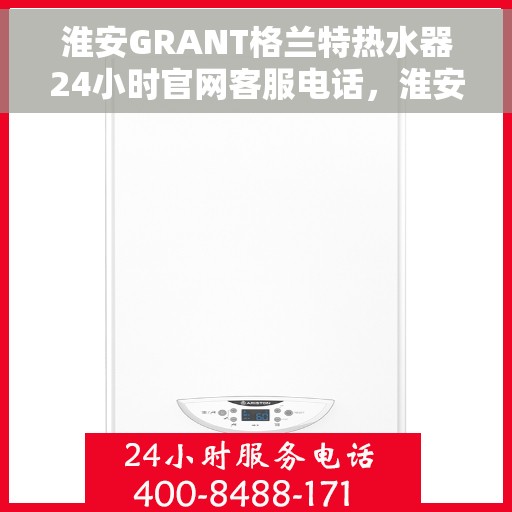 淮安GRANT格兰特热水器24小时官网客服电话，淮安GRANT格兰特热水器全天候官方客服热线