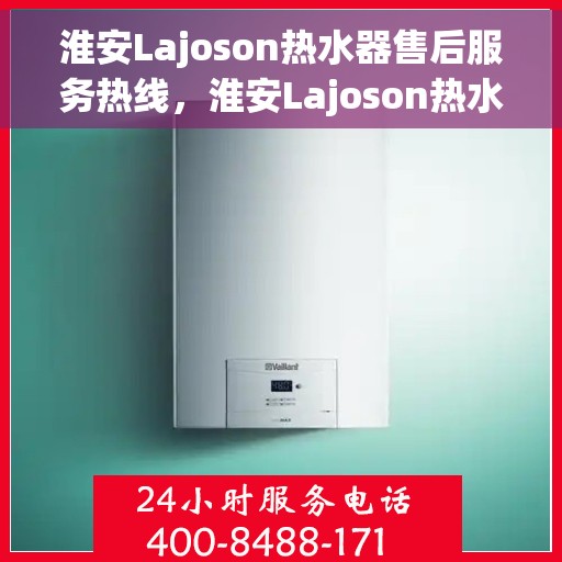 淮安Lajoson热水器售后服务热线，淮安Lajoson热水器售后服务热线，专业解决您的热水器问题，贴心服务保障您的舒适生活