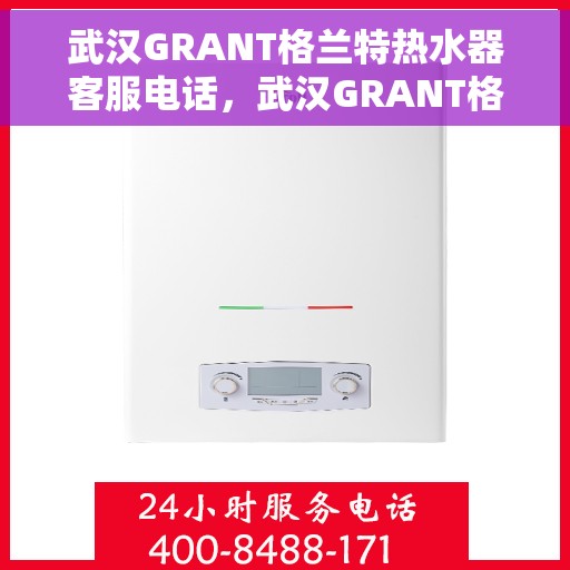 武汉GRANT格兰特热水器客服电话，武汉GRANT格兰特热水器客服热线及售后服务支持