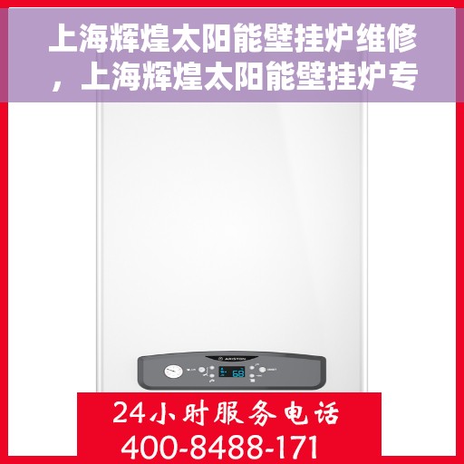 上海辉煌太阳能壁挂炉维修，上海辉煌太阳能壁挂炉专业维修与保养服务