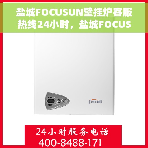 盐城FOCUSUN壁挂炉客服热线24小时，盐城FOCUSUN壁挂炉全天候客服热线，专业解答，温暖服务不间断